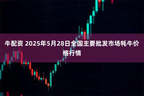 牛配资 2025年5月28日全国主要批发市场牦牛价格行情