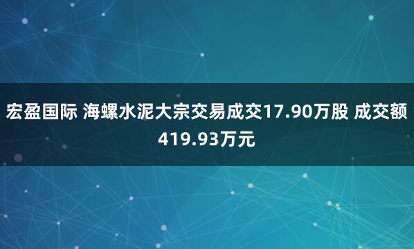 宏盈国际 海螺水泥大宗交易成交17.90万股 成交额419.93万元