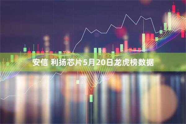 安信 利扬芯片5月20日龙虎榜数据