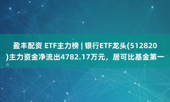 盈丰配资 ETF主力榜 | 银行ETF龙头(512820)主力资金净流出4782.17万元，居可比基金第一