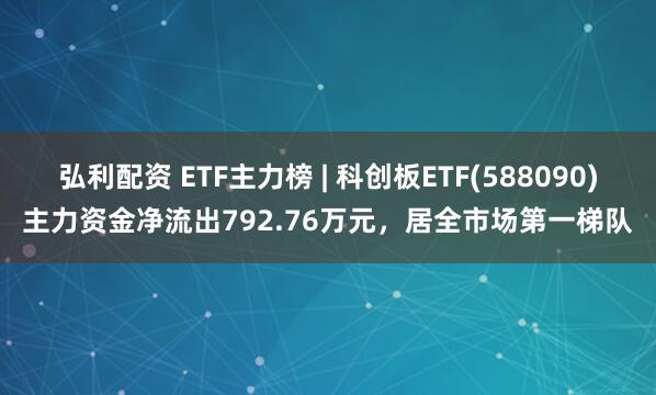 弘利配资 ETF主力榜 | 科创板ETF(588090)主力资金净流出792.76万元，居全市场第一梯队