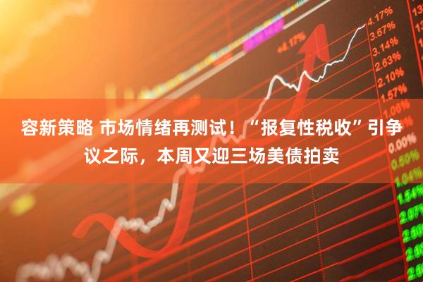 容新策略 市场情绪再测试!“报复性税收”引争议之际,本周又迎三场美债拍卖