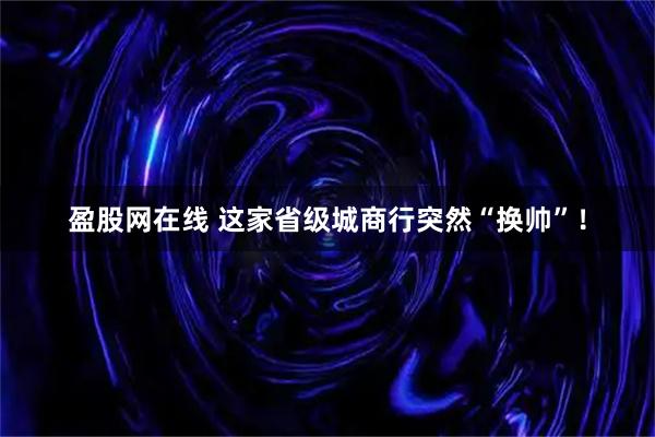 盈股网在线 这家省级城商行突然“换帅”！