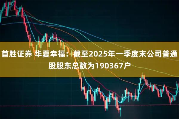 首胜证券 华夏幸福：截至2025年一季度末公司普通股股东总数为190367户