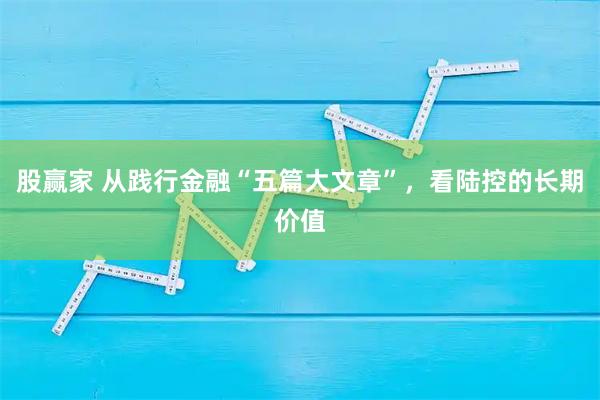 股赢家 从践行金融“五篇大文章”，看陆控的长期价值
