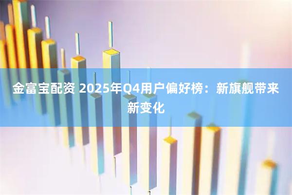 金富宝配资 2025年Q4用户偏好榜：新旗舰带来新变化