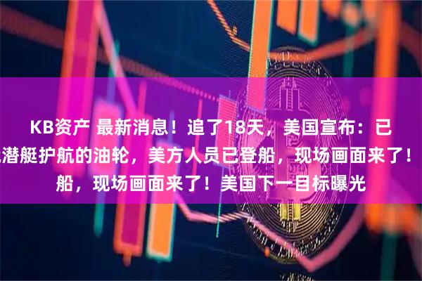 KB资产 最新消息！追了18天，美国宣布：已在北大西洋扣押俄潜艇护航的油轮，美方人员已登船，现场画面来了！美国下一目标曝光