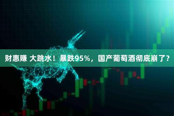 财惠赚 大跳水！暴跌95%，国产葡萄酒彻底崩了？
