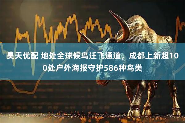 昊天优配 地处全球候鸟迁飞通道，成都上新超100处户外海报守护586种鸟类