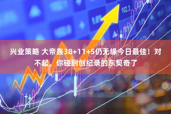 兴业策略 大帝轰38+11+5仍无缘今日最佳！对不起，你碰到创纪录的东契奇了