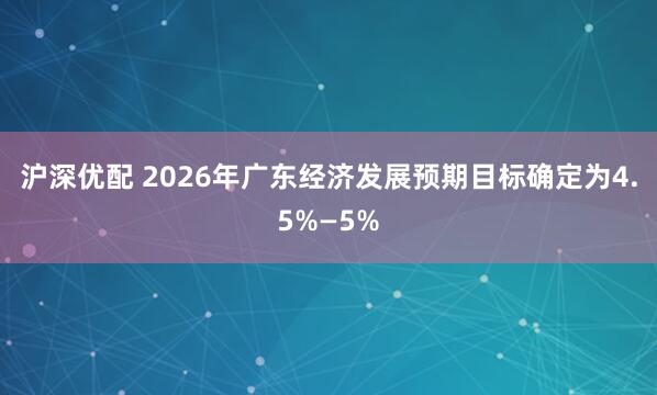 沪深优配 2026年广东经济发展预期目标确定为4.5%—5%