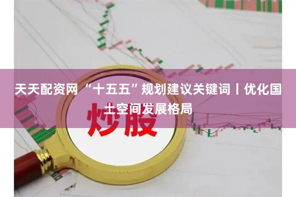 天天配资网 “十五五”规划建议关键词丨优化国土空间发展格局