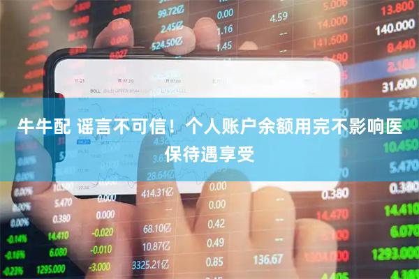 牛牛配 谣言不可信！个人账户余额用完不影响医保待遇享受