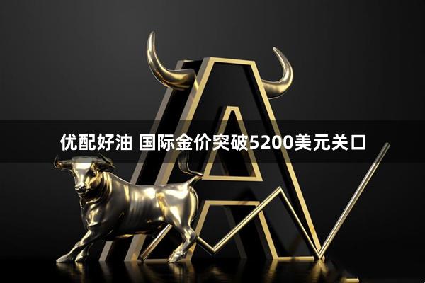 优配好油 国际金价突破5200美元关口