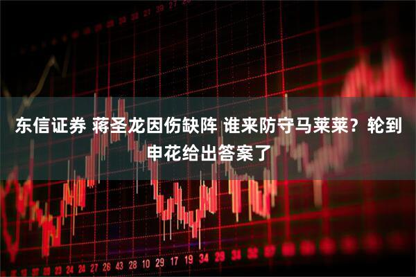 东信证券 蒋圣龙因伤缺阵 谁来防守马莱莱？轮到申花给出答案了