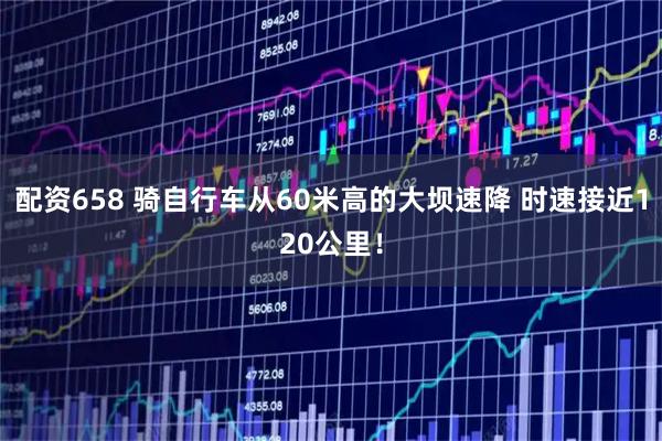 配资658 骑自行车从60米高的大坝速降 时速接近120公里！