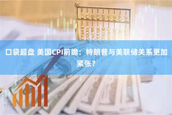口袋超盘 美国CPI前瞻：特朗普与美联储关系更加紧张？