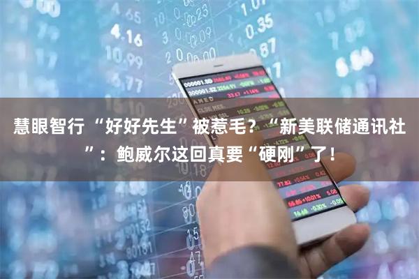 慧眼智行 “好好先生”被惹毛？“新美联储通讯社”：鲍威尔这回真要“硬刚”了！