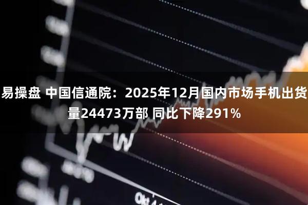 易操盘 中国信通院：2025年12月国内市场手机出货量24473万部 同比下降291%