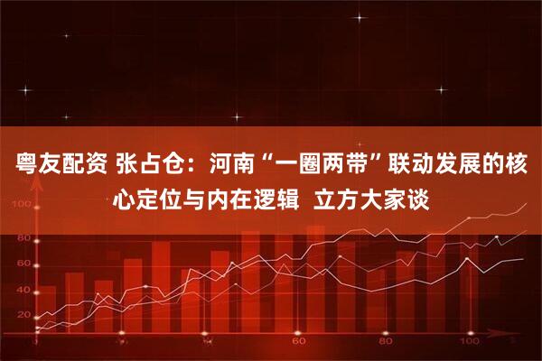 粤友配资 张占仓：河南“一圈两带”联动发展的核心定位与内在逻辑  立方大家谈