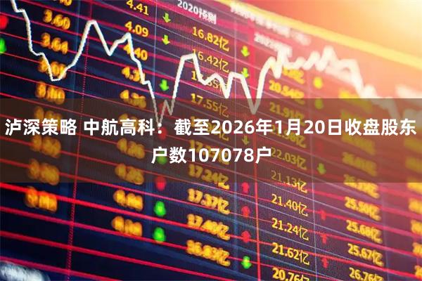 泸深策略 中航高科：截至2026年1月20日收盘股东户数107078户