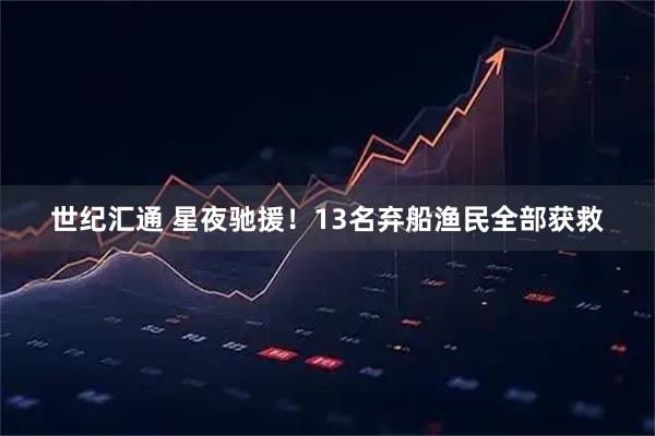 世纪汇通 星夜驰援！13名弃船渔民全部获救