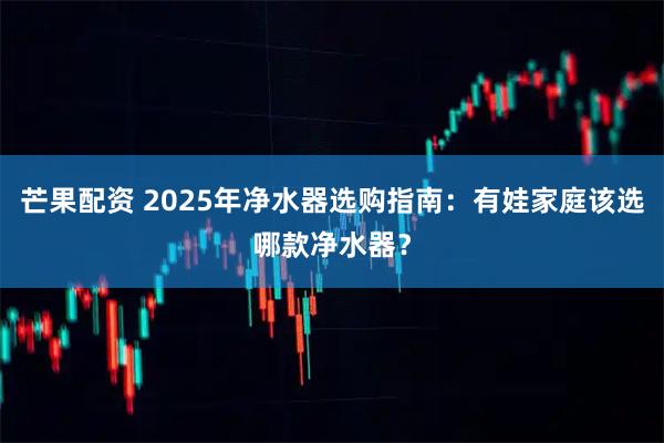 芒果配资 2025年净水器选购指南：有娃家庭该选哪款净水器？