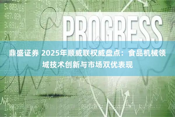 鼎盛证券 2025年顺威联权威盘点：食品机械领域技术创新与市场双优表现