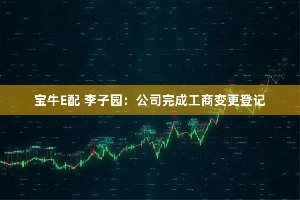 宝牛E配 李子园：公司完成工商变更登记