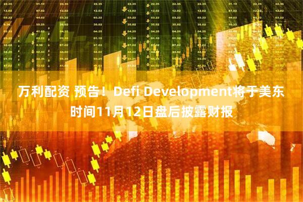 万利配资 预告！Defi Development将于美东时间11月12日盘后披露财报