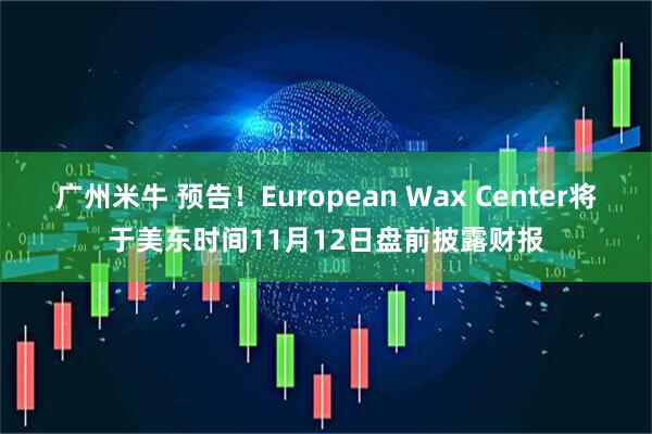 广州米牛 预告！European Wax Center将于美东时间11月12日盘前披露财报