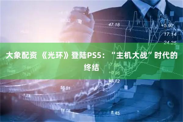 大象配资 《光环》登陆PS5：“主机大战”时代的终结