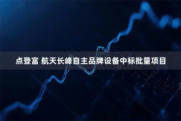 点登富 航天长峰自主品牌设备中标批量项目