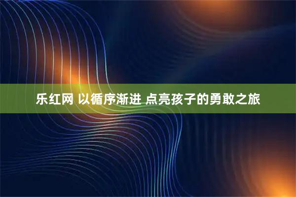 乐红网 以循序渐进 点亮孩子的勇敢之旅