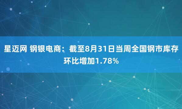 星迈网 钢银电商：截至8月31日当周全国钢市库存环比增加1.78%